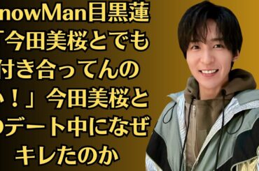 SnowMan目黒蓮「今田美桜とでも付き合ってんのか！」今田美桜とのデート中になぜキレたのか！突然、目黒蓮との関係がファンから批判を浴びた