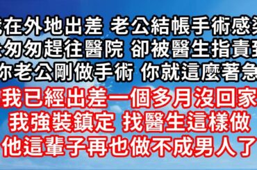 我在外地出差 老公結帳手術感染了 ，我急匆匆趕往醫院 卻被醫生指責到 ，「你老公剛做手術 你就這麼著急」 ，但我已經出差一個多月沒回家了 ，我強裝鎮定 找醫生這樣做 ，他這輩子再也做不成男人了！#家庭