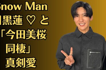 Snow Man目黒蓮 ♡ と「今田美桜同棲」真剣愛【スクープ！】「なら誰も結婚するなよ」「あたし子供産めんのかな」「結婚願望もない」→28歳で結婚&出産…