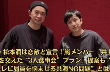 嵐・松本潤は恋敵と宣言！嵐メンバー「井上真央を交えた“3人食事会”プラン」提案も“テレビ局員を悩ませる共演NG問題”とは