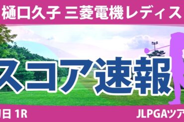 樋口久子 三菱電機レディス 初日 1R スコア速報 馬場咲希 臼井麗香 柏原明日架 山内日菜子 葭葉ルミ 藤田さいき 脇元華 吉田優利 山下美夢有 竹田麗央