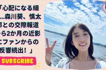 心配になる細さ…森川葵、慎太郎との交際報道から2か月の近影にファンからの反響続出！