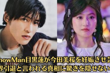 SnowMan目黒蓮が今田美桜を妊娠させ芸能界引退と言われる真相に驚きを隠せない！事務所公認カップルが結婚後引退を決断…妊娠していると指摘されている理由が…