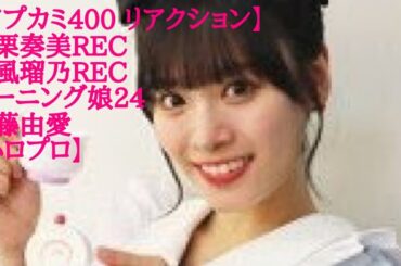 【アプカミ400 リアクション】石栗奏美REC 豫風瑠乃REC モーニング娘24 工藤由愛【ハロプロ】