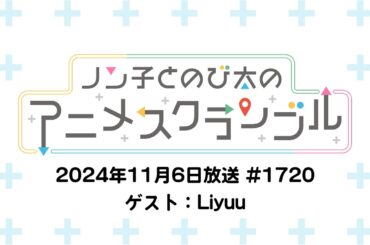 【ゲスト：Liyuu】ノン子とのび太のアニメスクランブル #1720 2024年11月6日(水)放送