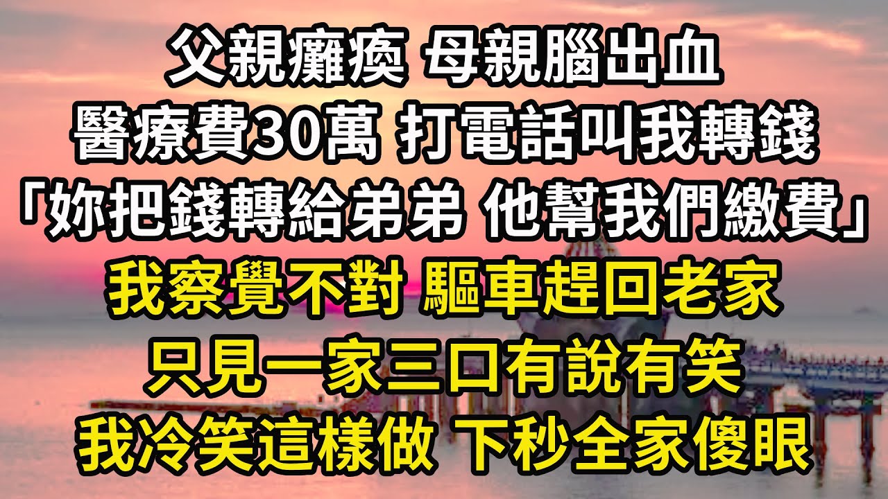 父親癱瘓 母親腦出血,醫療費30萬 打電話叫我轉錢,「妳把錢轉給弟弟 他幫我們繳費」,我察覺不對 驅車趕回老家,只見一家三口有說有笑,我冷笑這樣做 下秒全家傻眼 父親癱瘓 母親腦出血,醫療費30萬 打電話叫我轉錢,「妳把錢轉給弟弟 他幫我們繳費」,我察覺不對 驅車趕回老家,只見一家三口有說有笑,我冷笑這樣做 下秒全家傻眼