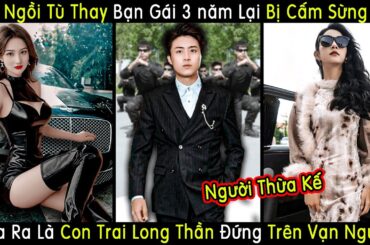 Chàng Trai Ngồi Tù Thay Vợ 3 Năm Lại Bị Cấm Sừng Không Ngờ Là Con Trai Thừa Kế Long Thần Vương Chủ