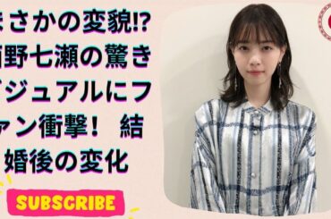 人気俳優と結婚して7ヶ月…西野七瀬に驚きの変化！ビジュアルが全く違う⁉
