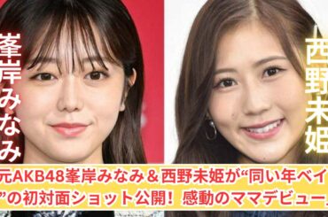 「元AKB48峯岸みなみ＆西野未姫が“同い年ベイビー”の初対面ショット公開！感動のママデビュー」