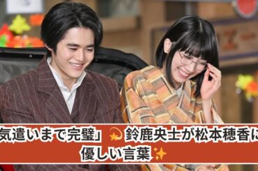 鈴鹿央士の優しさに感動！松本穂香への思いやりに視聴者から絶賛の声💖