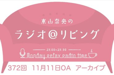 『東山奈央のラジオ＠リビング』第372回（2024年11月11日放送アーカイブ）
