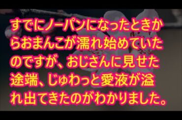 すでにノーパンになったときからおまんこが濡れ始めていたのですが、おじさんに見せた途端、じゅわっと愛液が溢れ出てきたのがわかりました。