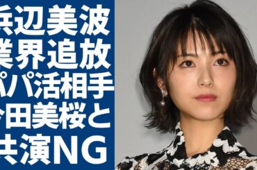 浜辺美波が芸能界で干された本当の理由...暴露されたパパ活相手の正体に言葉を失う...「君の膵臓をたべたい」で活躍した清純派女優が今田美桜と共演NGとなった裏側に驚きを隠さない...
