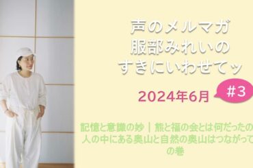 声のメルマガ 服部みれいのすきにいわせてッ　2024年6月＃３　記憶と意識の妙｜熊と福の会とは何だったのか｜人の中にある奥山と自然の奥山はつながっている　の巻
