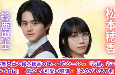 鈴鹿央士＆松本穂香の癒やしシーン🌸「お鍋、おいしいですね」ほっこり瞬間に胸キュン💖【嘘解きレトリック】