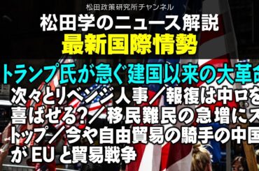 松田学のニュース解説　最新国際情勢・トランプ氏が急ぐ建国以来の大革命　　／次々とリベンジ人事／報復は中ロを喜ばせる？／移民難民の急増にストップ／今や自由貿易の騎手の中国がEUと貿易戦争