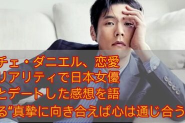 チェ・ダニエル、恋愛リアリティで日本女優とデートした感想を語る“真摯に向き合えば心は通じ合う”