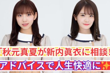 秋元真夏、新内眞衣に人生相談！そのアドバイスで大変身！