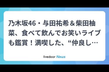 H91- 乃木坂46・与田祐希＆柴田柚菜、食べて飲んでお笑いライブも鑑賞！満喫した、“仲良し大阪旅行”動画を公開