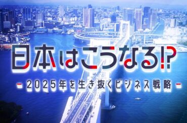 本編　日本はこうなる!?～2025年を生き抜くビジネス戦略～ 第1回 | ＢＳテレ東