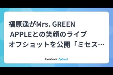 H91- 福原遥がMrs. GREEN APPLEとの笑顔のライブオフショットを公開「ミセスさんの音楽は私の原動力です」