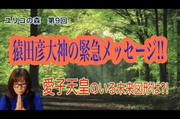 ユリコの森　第9回　猿田彦大神の緊急メッセージ!!　愛子天皇のいる未来図形は?!