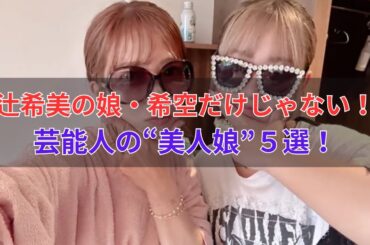 辻希美の娘・希空だけじゃない！芸能人の“美人娘”５選！
