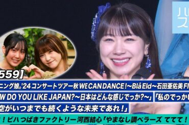 【ハロ！ステ#559】モーニング娘。'24横浜アリーナ公演（～Blå Eld～石田亜佑美 FINAL）特集！ ハロ！ビハ 河西結心「やまなし調ベラーズ ててて！TV」MC江端妃咲＆清野桃々姫