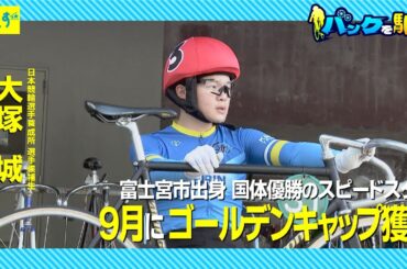 【バンクを駆けろ】＃２ 19歳、富士宮市出身のスピードスター｜大塚城　苦手長距離克服でゴールデンキャップ獲得