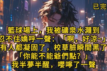 【完结版】籃球場上，我被礦泉水濺到，忍不住嬌呼一聲：「啊，好涼~」在場所有人都凝固了。校草臉瞬間黑了