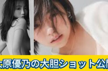 衝撃！大原優乃の大胆ショット公開！全てをさらけ出した写真集