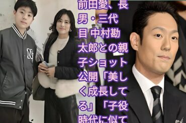 前田愛、長男・三代目 中村勘太郎との親子ショット公開「美しく成長してる」「子役時代に似てる」の声  前田愛