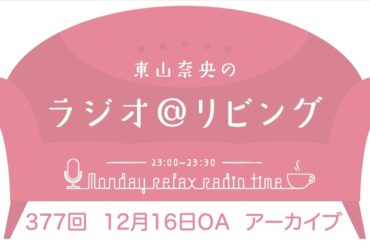 『東山奈央のラジオ＠リビング』第377回（2024年12月16日放送アーカイブ）