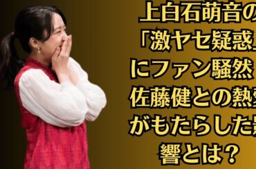 上白石萌音、「佐藤健との熱愛発覚後」の変化？インスタ投稿と初の悪役挑戦にファンの注目集中！上白石萌音の「激ヤセ疑惑」にファン騒然！佐藤健との熱愛がもたらした影響とは？