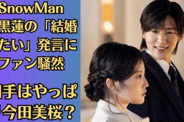SnowMan目黒蓮の「結婚したい」発言にファン騒然！相手はやっぱり今田美桜？目黒がSnowManから距離を置く! 紅白辞退の真相とメンバーとの複雑な関係…SnowMan活動に距離を置く理由が衝撃的