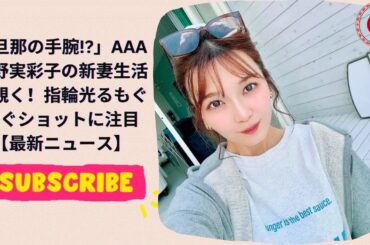 旦那の手腕!」AAA宇野実彩子の新妻生活を覗く！指輪光るもぐもぐショットに注目【最新ニュース
