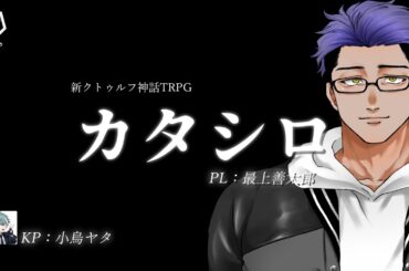 【新クトゥルフ神話TRPG】カタシロ　 PL：最上善太郎 KP：小烏ヤタ　【 #もがシロ 】