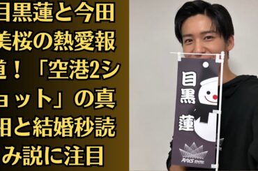 Snow Man目黒蓮と今田美桜、運命が重なり結婚準備に！「豹変説」に対する二人の対応は？！熱愛報道で「結婚が早そう」と注目。空港2ショットがもたらす波紋