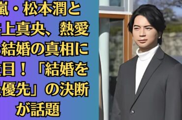 嵐・松本潤と井上真央、熱愛＆結婚の真相に注目！「結婚を最優先」の決断が話題！3月の結婚発表説が浮上！熱愛疑惑の女優も絡む三角関係？