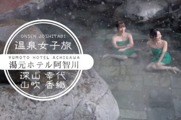 温泉女子旅28　肌年齢が若返る!? 長野の美肌温泉｜深山幸代＆山吹香織の旅〔湯元ホテル阿智川〕