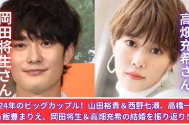 2024年注目のビッグカップル！山田裕貴＆西野七瀬、高橋一生＆飯豊まりえ、岡田将生＆高畑充希の結婚を振り返る
