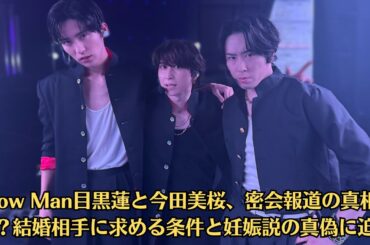 Snow Man目黒蓮と今田美桜、結婚相手に求める条件と妊娠説の真相が明らかに！？