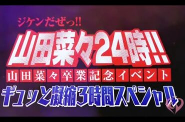 山田菜々卒業イベント ～ジケンだぜっ!! 山田菜々24時～ ギュっと凝縮3時間SP(一部映像カット)