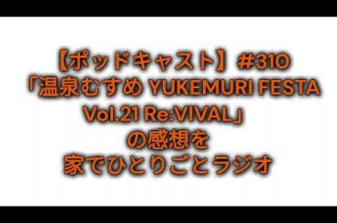 【ポッドキャスト】#310 「温泉むすめ YUKEMURI FESTA Vol.21 Re:VIVAL」の感想を家でひとりごとラジオ（12分6秒）