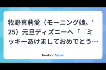 H91- 牧野真莉愛（モーニング娘。′25）元旦ディズニーへ「『ミッキーあけましておめでとう』今年はきちんとご挨拶できました」