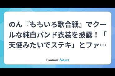 H91- のん『ももいろ歌合戦』でクールな純白バンド衣装を披露！「天使みたいでステキ」とファン絶賛