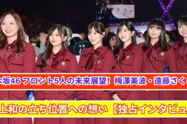 乃木坂46 フロント5人の未来展望！梅澤美波・遠藤さくら・井上和が語る立ち位置への想い