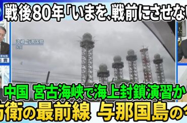 【深層NEWS】戦後80年「いまを、戦前にさせない」▽中国が宮古海峡で「海上封鎖演習」か▽防衛の最前線「与那国島」の今…自衛隊“南西シフト”で抑止力は▽離島12万人避難の現実性は