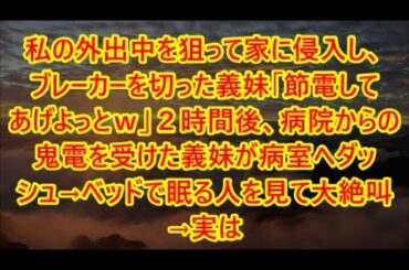 私の外出中を狙って家に侵入し、ブレーカーを切った義妹「節電してあげよっとｗ」２時間後、病院からの鬼電を受けた義妹が病室へダッシュ→ベッドで眠る人を見て大絶叫→実は【修羅場】