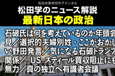 松田学のニュース解説　最新日本の政治　石破氏は何を考えているのか年頭会見／選択的夫婦別姓・ここがおかしい野田発言／気になる石破トランプ関係／USスティール買収阻止にも無力／真の独立へ有識者会議